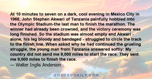 At 10 minutes to seven on a dark, cool evening in Mexico City in 1968, John Stephen Akwari of Tanzania painfully hobbled into the Olympic Stadium-the last man to finish the marathon. The winner had already been crowned, 