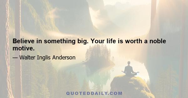 Believe in something big. Your life is worth a noble motive.