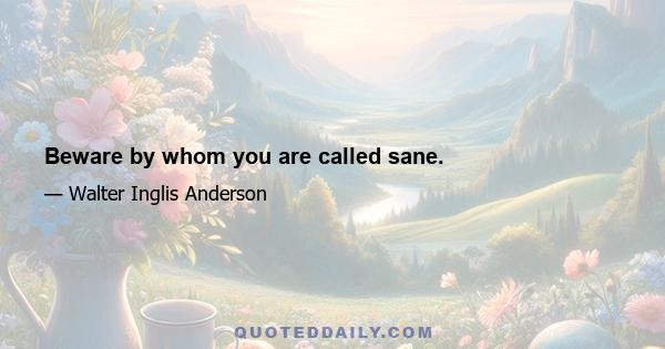 Beware by whom you are called sane.