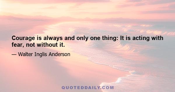 Courage is always and only one thing: It is acting with fear, not without it.