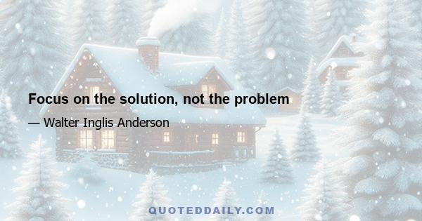 Focus on the solution, not the problem