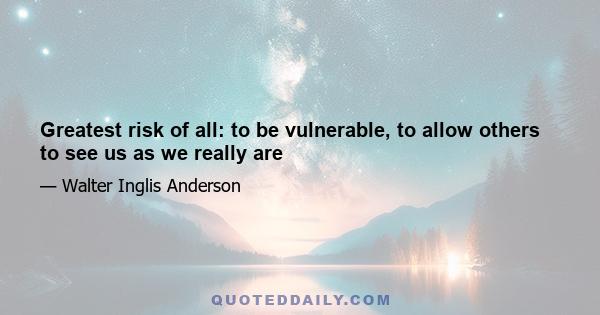 Greatest risk of all: to be vulnerable, to allow others to see us as we really are