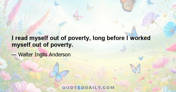 I read myself out of poverty, long before I worked myself out of poverty.