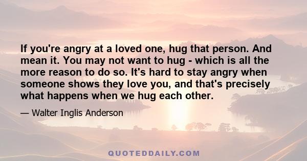 If you're angry at a loved one, hug that person. And mean it. You may not want to hug - which is all the more reason to do so. It's hard to stay angry when someone shows they love you, and that's precisely what happens