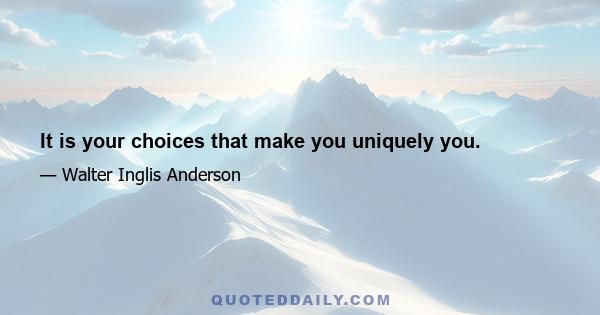 It is your choices that make you uniquely you.