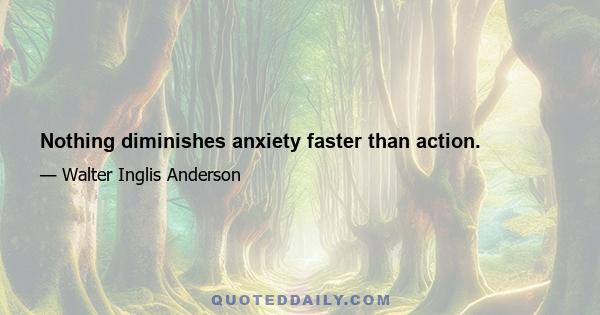 Nothing diminishes anxiety faster than action.