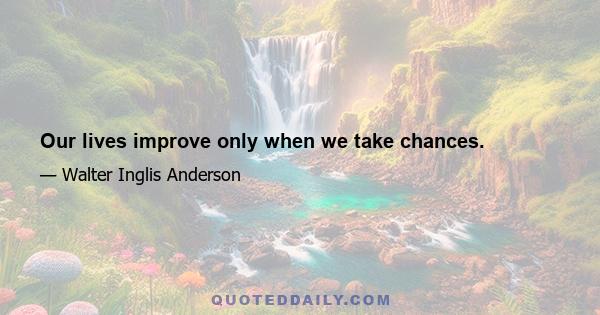 Our lives improve only when we take chances.