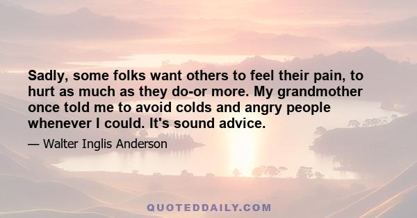 Sadly, some folks want others to feel their pain, to hurt as much as they do-or more. My grandmother once told me to avoid colds and angry people whenever I could. It's sound advice.