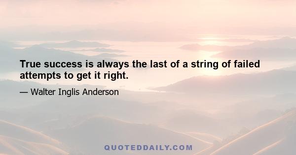 True success is always the last of a string of failed attempts to get it right.