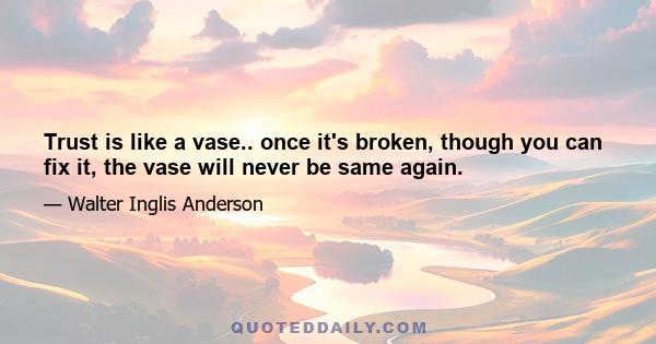 Trust is like a vase.. once it's broken, though you can fix it, the vase will never be same again.