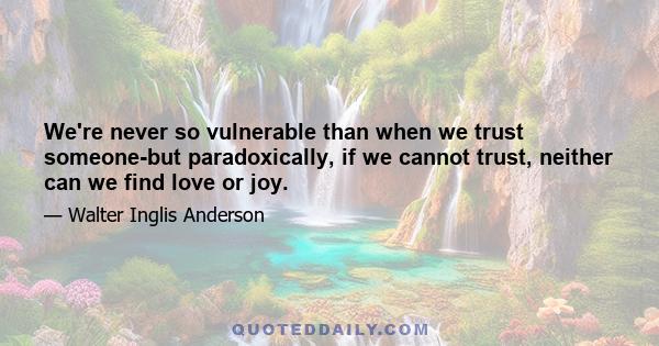 We're never so vulnerable than when we trust someone-but paradoxically, if we cannot trust, neither can we find love or joy.