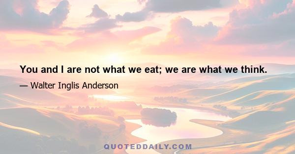 You and I are not what we eat; we are what we think.