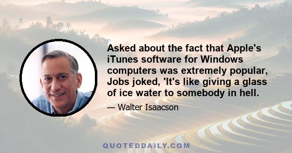 Asked about the fact that Apple's iTunes software for Windows computers was extremely popular, Jobs joked, 'It's like giving a glass of ice water to somebody in hell.