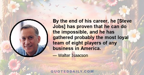 By the end of his career, he [Steve Jobs] has proven that he can do the impossible, and he has gathered probably the most loyal team of eight players of any business in America.