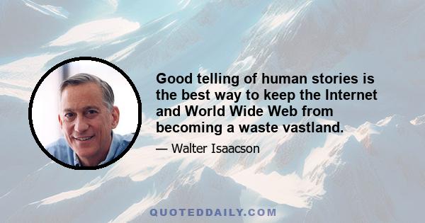 Good telling of human stories is the best way to keep the Internet and World Wide Web from becoming a waste vastland.