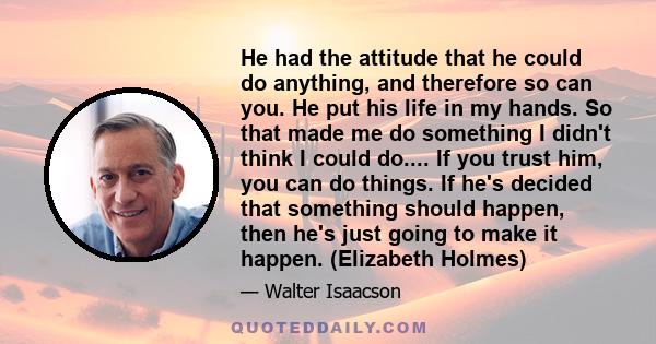 He had the attitude that he could do anything, and therefore so can you. He put his life in my hands. So that made me do something I didn't think I could do.... If you trust him, you can do things. If he's decided that