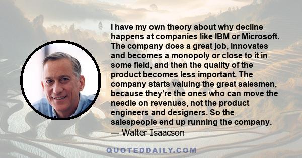 I have my own theory about why decline happens at companies like IBM or Microsoft. The company does a great job, innovates and becomes a monopoly or close to it in some field, and then the quality of the product becomes 