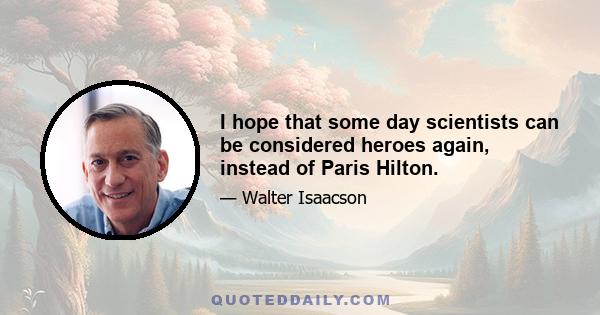 I hope that some day scientists can be considered heroes again, instead of Paris Hilton.