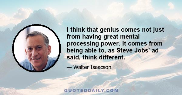 I think that genius comes not just from having great mental processing power. It comes from being able to, as Steve Jobs' ad said, think different.