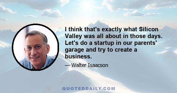 I think that's exactly what Silicon Valley was all about in those days. Let's do a startup in our parents' garage and try to create a business.