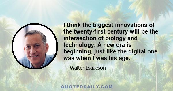 I think the biggest innovations of the twenty-first century will be the intersection of biology and technology. A new era is beginning, just like the digital one was when I was his age.