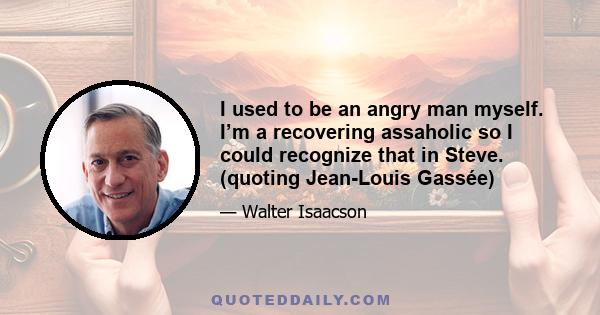 I used to be an angry man myself. I’m a recovering assaholic so I could recognize that in Steve. (quoting Jean-Louis Gassée)