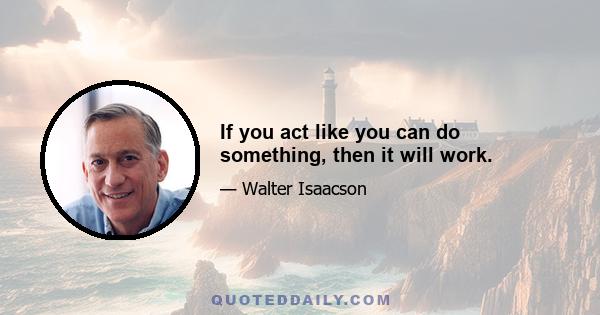 If you act like you can do something, then it will work.