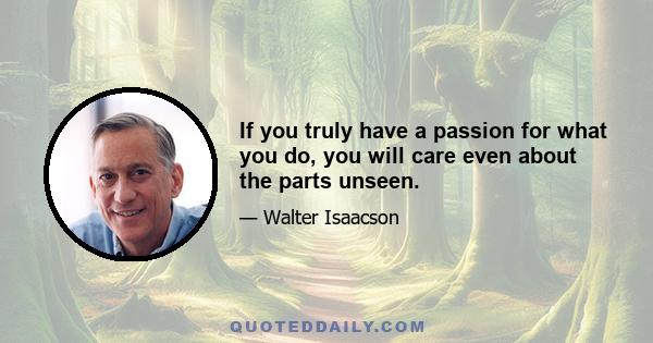 If you truly have a passion for what you do, you will care even about the parts unseen.