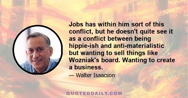 Jobs has within him sort of this conflict, but he doesn't quite see it as a conflict between being hippie-ish and anti-materialistic but wanting to sell things like Wozniak's board. Wanting to create a business.