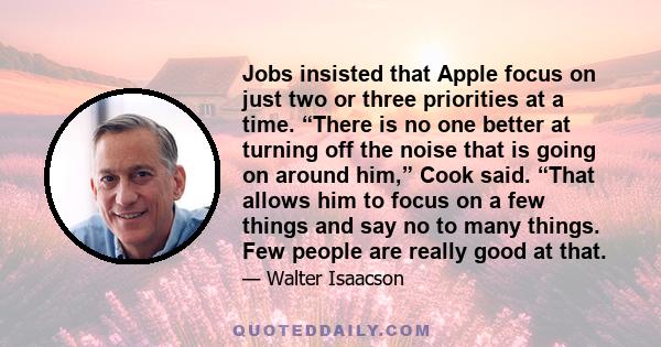 Jobs insisted that Apple focus on just two or three priorities at a time. “There is no one better at turning off the noise that is going on around him,” Cook said. “That allows him to focus on a few things and say no to 