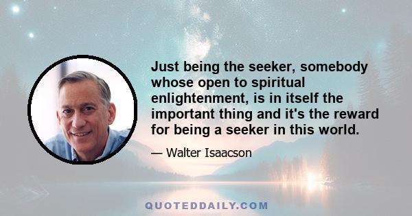 Just being the seeker, somebody whose open to spiritual enlightenment, is in itself the important thing and it's the reward for being a seeker in this world.