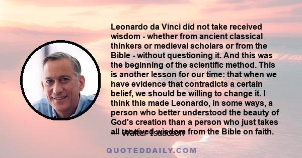 Leonardo da Vinci did not take received wisdom - whether from ancient classical thinkers or medieval scholars or from the Bible - without questioning it. And this was the beginning of the scientific method. This is