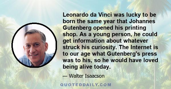 Leonardo da Vinci was lucky to be born the same year that Johannes Gutenberg opened his printing shop. As a young person, he could get information about whatever struck his curiosity. The Internet is to our age what