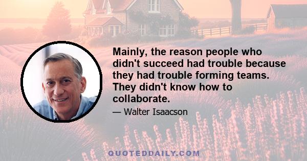 Mainly, the reason people who didn't succeed had trouble because they had trouble forming teams. They didn't know how to collaborate.