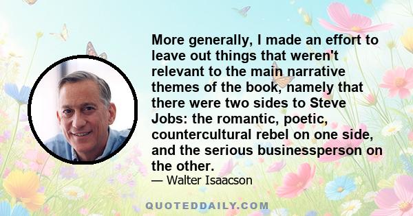 More generally, I made an effort to leave out things that weren't relevant to the main narrative themes of the book, namely that there were two sides to Steve Jobs: the romantic, poetic, countercultural rebel on one