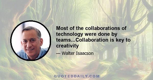 Most of the collaborations of technology were done by teams...Collaboration is key to creativity