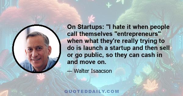 On Startups: I hate it when people call themselves entrepreneurs when what they're really trying to do is launch a startup and then sell or go public, so they can cash in and move on.