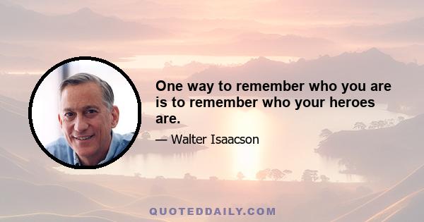 One way to remember who you are is to remember who your heroes are.