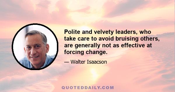 Polite and velvety leaders, who take care to avoid bruising others, are generally not as effective at forcing change.