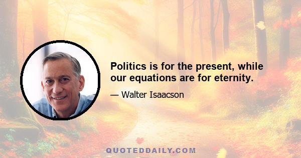 Politics is for the present, while our equations are for eternity.