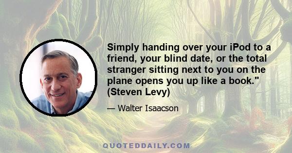 Simply handing over your iPod to a friend, your blind date, or the total stranger sitting next to you on the plane opens you up like a book. (Steven Levy)