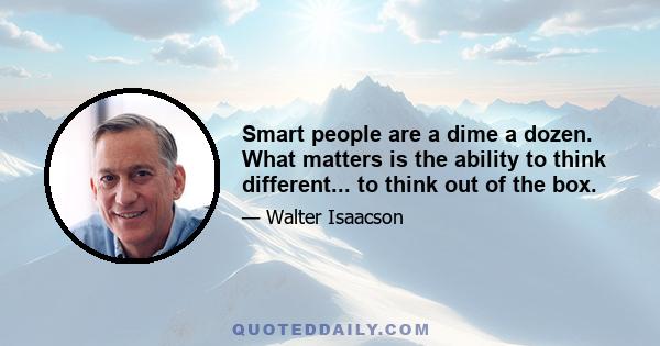 Smart people are a dime a dozen. What matters is the ability to think different... to think out of the box.