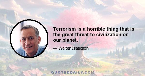 Terrorism is a horrible thing that is the great threat to civilization on our planet.