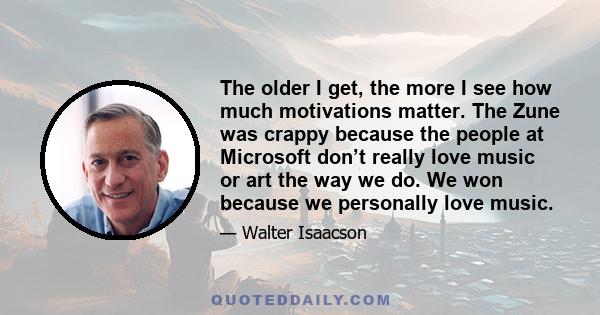 The older I get, the more I see how much motivations matter. The Zune was crappy because the people at Microsoft don’t really love music or art the way we do. We won because we personally love music.