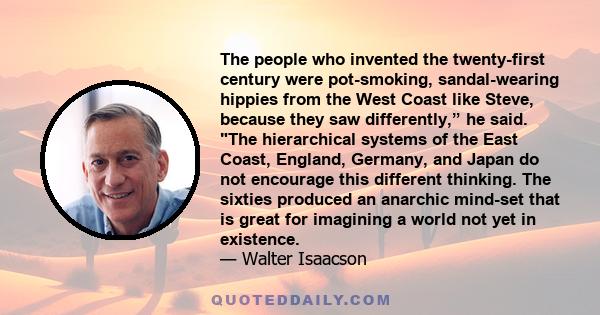 The people who invented the twenty-first century were pot-smoking, sandal-wearing hippies from the West Coast like Steve, because they saw differently,” he said. The hierarchical systems of the East Coast, England,