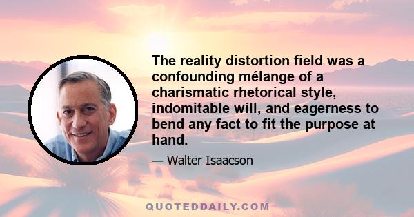 The reality distortion field was a confounding mélange of a charismatic rhetorical style, indomitable will, and eagerness to bend any fact to fit the purpose at hand.