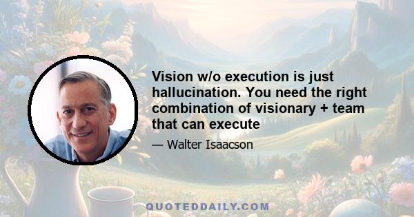 Vision w/o execution is just hallucination. You need the right combination of visionary + team that can execute