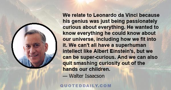 We relate to Leonardo da Vinci because his genius was just being passionately curious about everything. He wanted to know everything he could know about our universe, including how we fit into it. We can't all have a