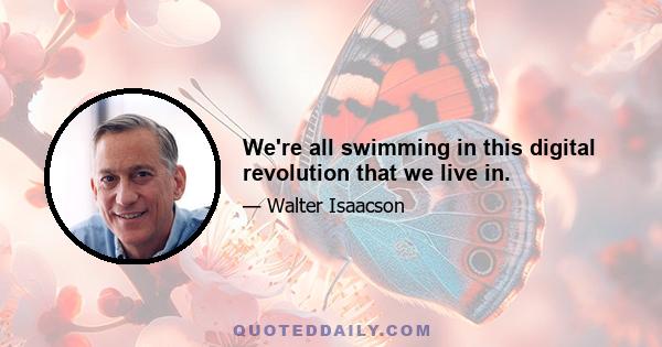 We're all swimming in this digital revolution that we live in.