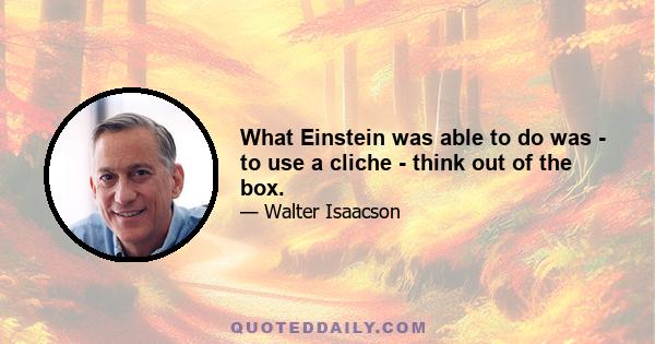 What Einstein was able to do was - to use a cliche - think out of the box.